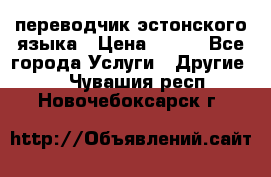 переводчик эстонского языка › Цена ­ 400 - Все города Услуги » Другие   . Чувашия респ.,Новочебоксарск г.